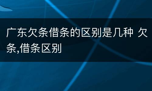 广东欠条借条的区别是几种 欠条,借条区别