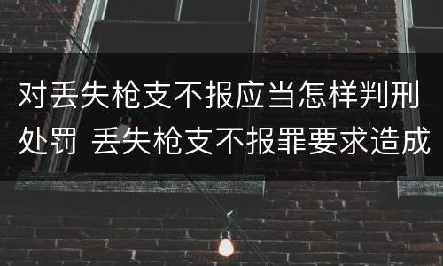 对丢失枪支不报应当怎样判刑处罚 丢失枪支不报罪要求造成了严重后果的才构成犯罪