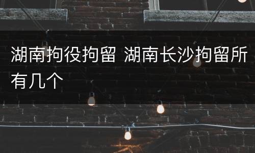 湖南拘役拘留 湖南长沙拘留所有几个