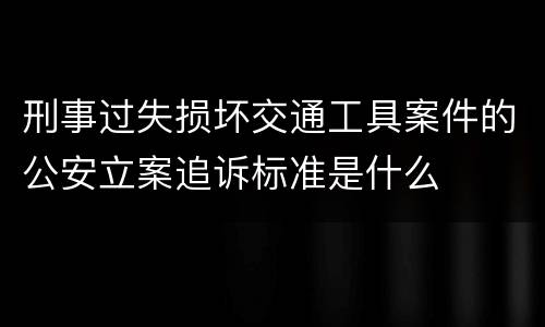 刑事过失损坏交通工具案件的公安立案追诉标准是什么