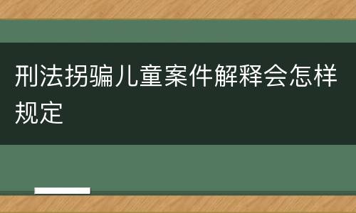 刑法拐骗儿童案件解释会怎样规定