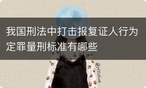 我国刑法中打击报复证人行为定罪量刑标准有哪些