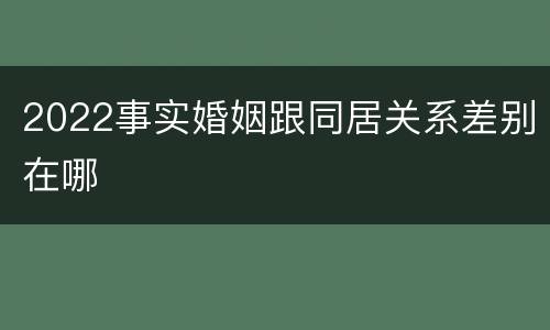 2022事实婚姻跟同居关系差别在哪