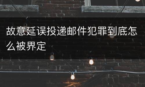 故意延误投递邮件犯罪到底怎么被界定