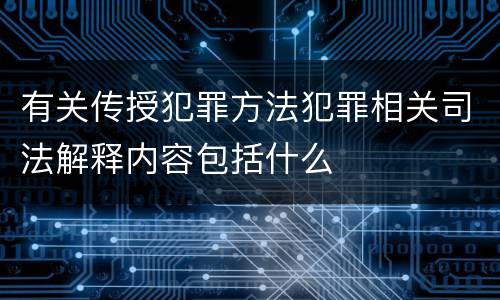有关传授犯罪方法犯罪相关司法解释内容包括什么