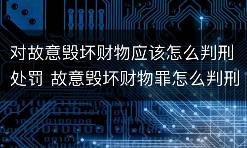 对故意毁坏财物应该怎么判刑处罚 故意毁坏财物罪怎么判刑