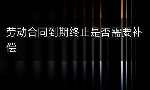劳动合同到期终止是否需要补偿