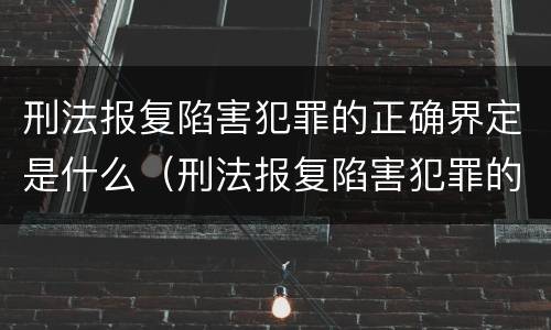 刑法报复陷害犯罪的正确界定是什么（刑法报复陷害犯罪的正确界定是什么）