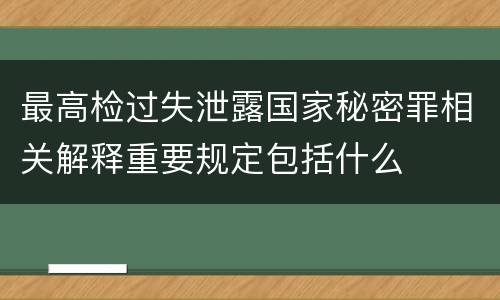 最高检过失泄露国家秘密罪相关解释重要规定包括什么