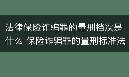 法律保险诈骗罪的量刑档次是什么 保险诈骗罪的量刑标准法律数额较大