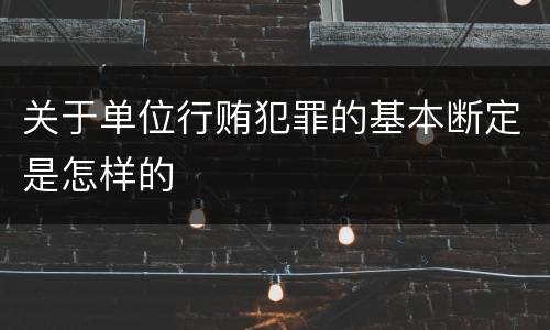 关于单位行贿犯罪的基本断定是怎样的