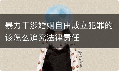 暴力干涉婚姻自由成立犯罪的该怎么追究法律责任