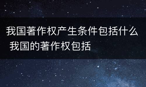 我国著作权产生条件包括什么 我国的著作权包括