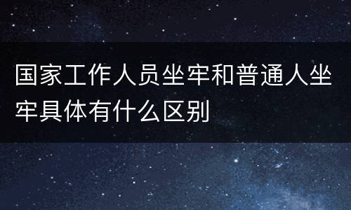 国家工作人员坐牢和普通人坐牢具体有什么区别