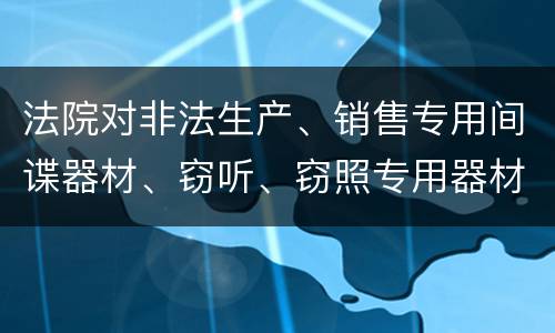法院对非法生产、销售专用间谍器材、窃听、窃照专用器材罪的裁量标准是怎样的
