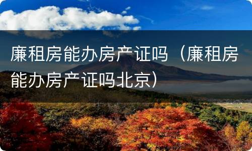 廉租房能办房产证吗（廉租房能办房产证吗北京）