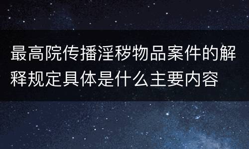 最高院传播淫秽物品案件的解释规定具体是什么主要内容