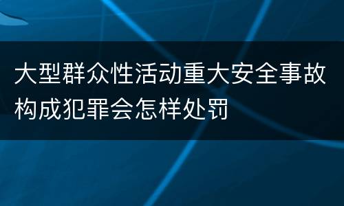 大型群众性活动重大安全事故构成犯罪会怎样处罚