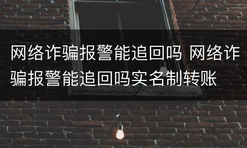 网络诈骗报警能追回吗 网络诈骗报警能追回吗实名制转账