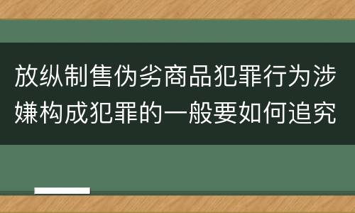 放纵制售伪劣商品犯罪行为涉嫌构成犯罪的一般要如何追究刑事责任