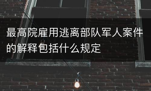 最高院雇用逃离部队军人案件的解释包括什么规定