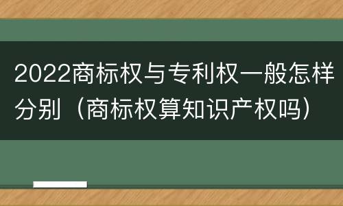 2022商标权与专利权一般怎样分别（商标权算知识产权吗）
