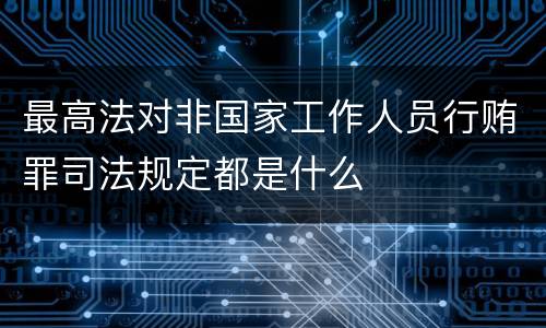 最高法对非国家工作人员行贿罪司法规定都是什么