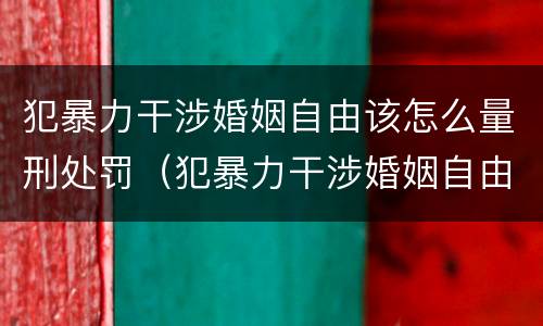 犯暴力干涉婚姻自由该怎么量刑处罚（犯暴力干涉婚姻自由该怎么量刑处罚）