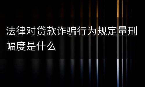 法律对贷款诈骗行为规定量刑幅度是什么