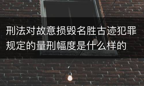 刑法对故意损毁名胜古迹犯罪规定的量刑幅度是什么样的