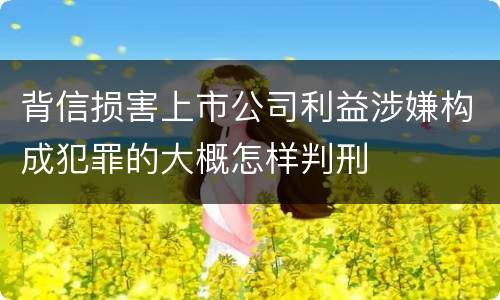 背信损害上市公司利益涉嫌构成犯罪的大概怎样判刑