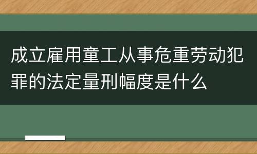 成立雇用童工从事危重劳动犯罪的法定量刑幅度是什么