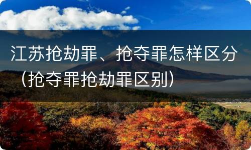 江苏抢劫罪、抢夺罪怎样区分（抢夺罪抢劫罪区别）