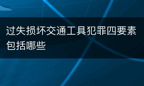 过失损坏交通工具犯罪四要素包括哪些