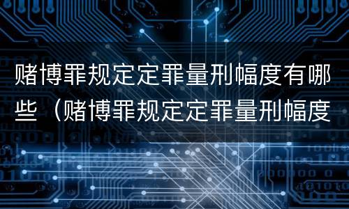 赌博罪规定定罪量刑幅度有哪些（赌博罪规定定罪量刑幅度有哪些标准）