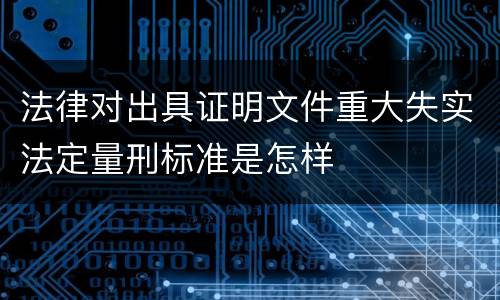 法律对出具证明文件重大失实法定量刑标准是怎样