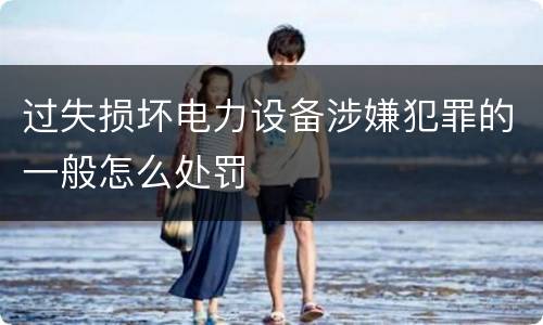 过失损坏电力设备涉嫌犯罪的一般怎么处罚