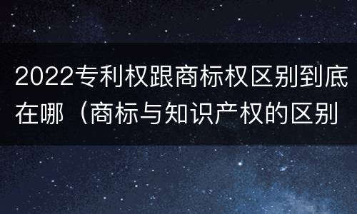 2022专利权跟商标权区别到底在哪（商标与知识产权的区别）