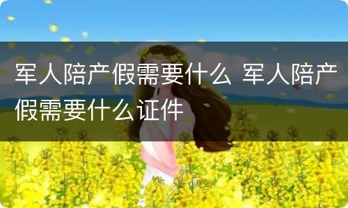 军人陪产假需要什么 军人陪产假需要什么证件
