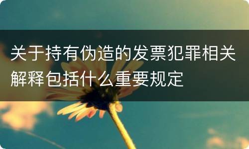 关于持有伪造的发票犯罪相关解释包括什么重要规定