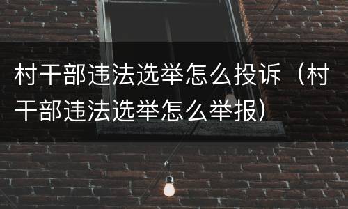 村干部违法选举怎么投诉（村干部违法选举怎么举报）