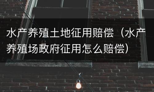 水产养殖土地征用赔偿（水产养殖场政府征用怎么赔偿）