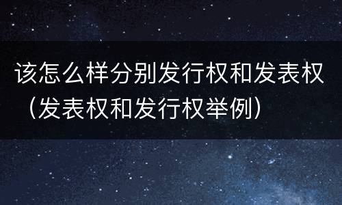 该怎么样分别发行权和发表权（发表权和发行权举例）