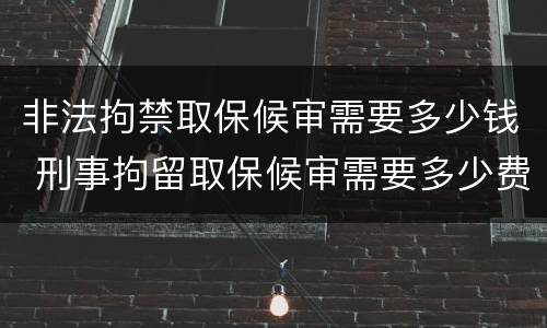 非法拘禁取保候审需要多少钱 刑事拘留取保候审需要多少费用