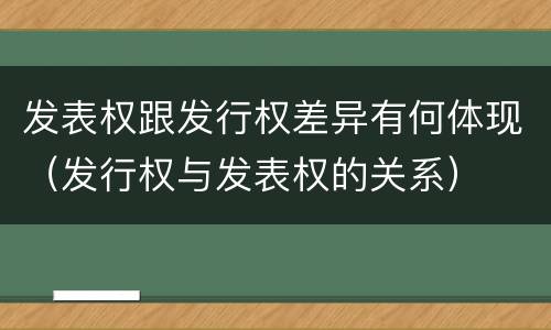发表权跟发行权差异有何体现（发行权与发表权的关系）