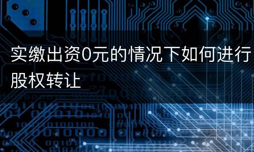 实缴出资0元的情况下如何进行股权转让