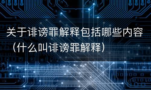 关于诽谤罪解释包括哪些内容（什么叫诽谤罪解释）