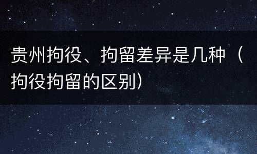 贵州拘役、拘留差异是几种（拘役拘留的区别）