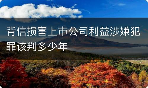 背信损害上市公司利益涉嫌犯罪该判多少年