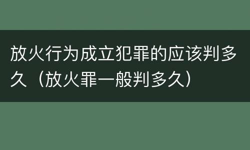 放火行为成立犯罪的应该判多久（放火罪一般判多久）